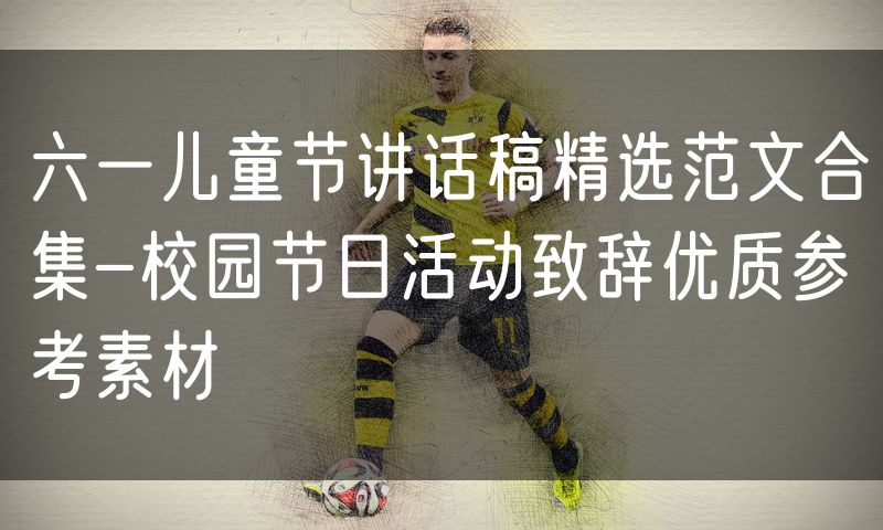 六一儿童节讲话稿精选范文合集-校园节日活动致辞优质参考素材