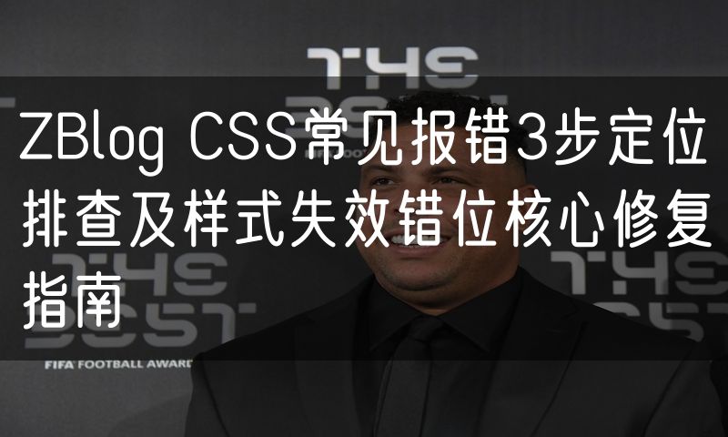 ZBlog CSS常见报错3步定位排查及样式失效错位核心修复指南