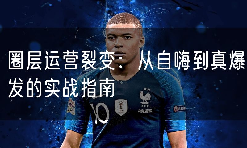 圈层运营裂变:从自嗨到真爆发的实战指南