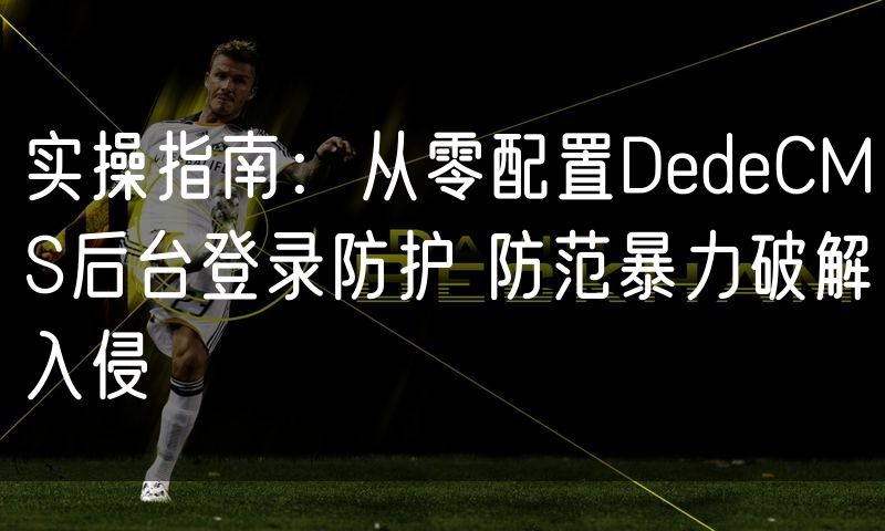 实操指南：从零配置DedeCMS后台登录防护 防范暴力破解入侵(20)