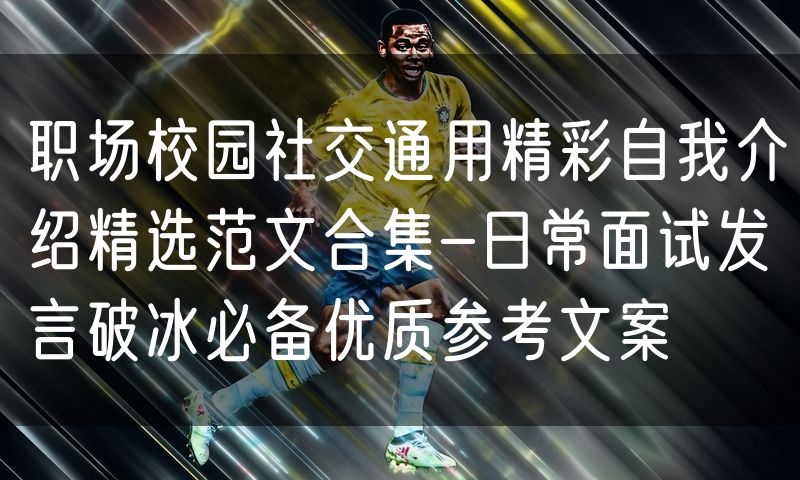 职场校园社交通用精彩自我介绍精选范文合集-日常面试发言破冰必备优质参考文案