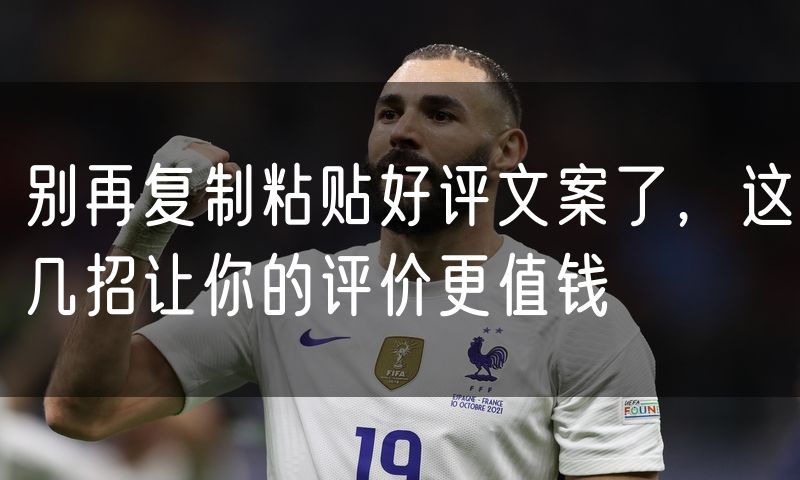 别再复制粘贴好评文案了,这几招让你的评价更值钱