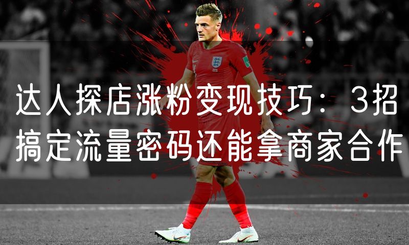 达人探店涨粉变现技巧：3招搞定流量密码还能拿商家合作(0)