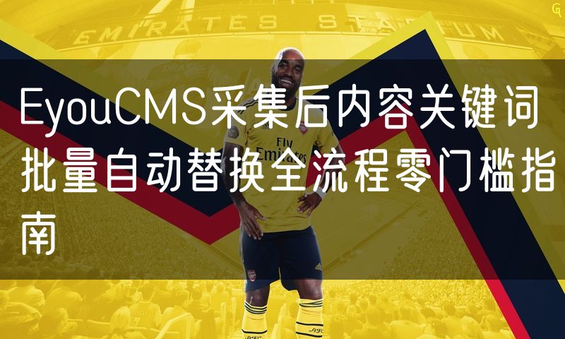 EyouCMS采集后内容关键词批量自动替换全流程零门槛指南(18)