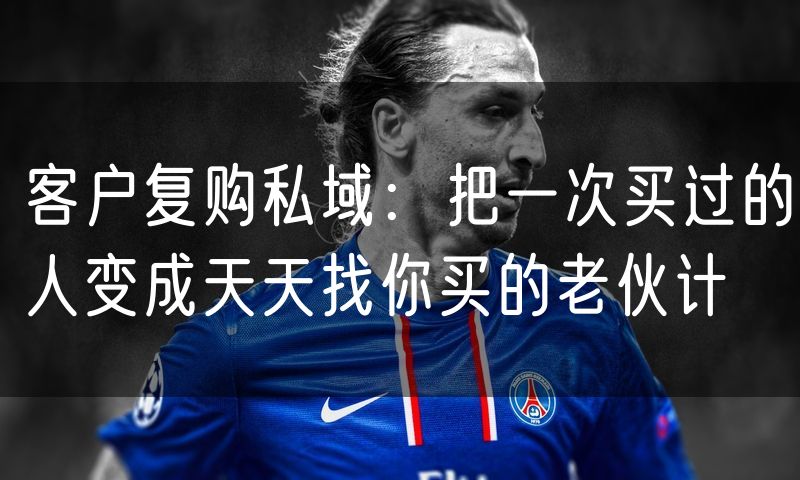 客户复购私域：把一次买过的人变成天天找你买的老伙计