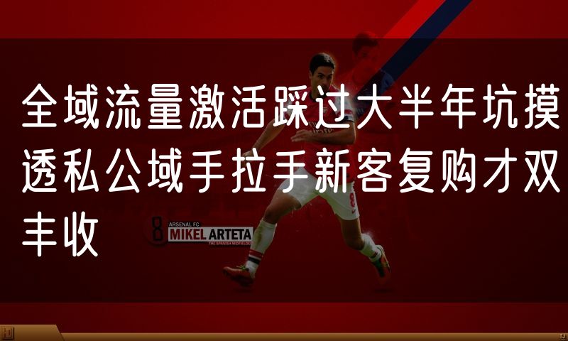 全域流量激活踩过大半年坑摸透私公域手拉手新客复购才双丰收