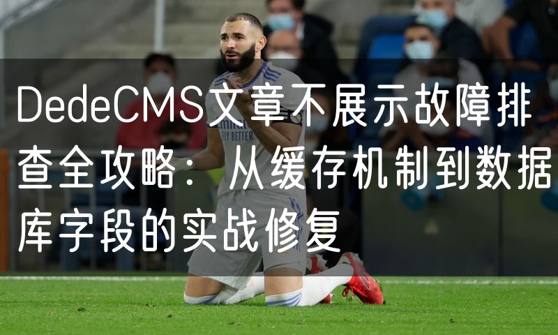 DedeCMS文章不展示故障排查全攻略：从缓存机制到数据库字段的实战修复(10)