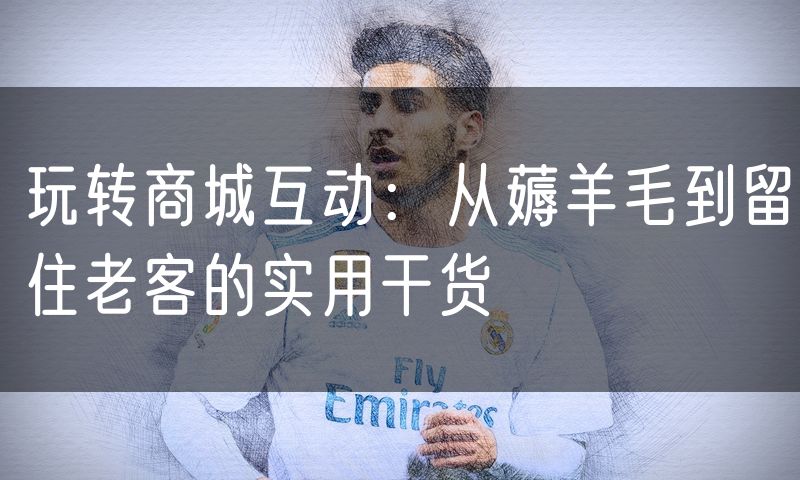 玩转商城互动:从薅羊毛到留住老客的实用干货