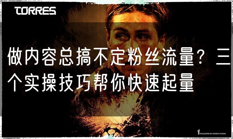 做内容总搞不定粉丝流量?三个实操技巧帮你快速起量