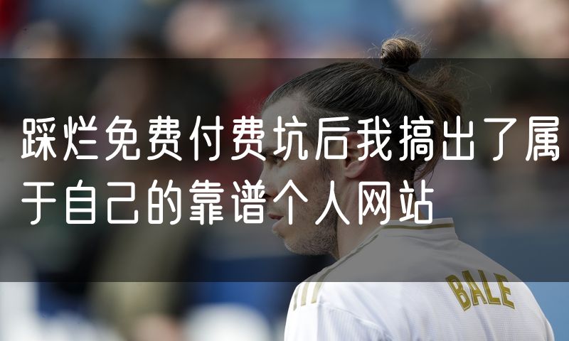 踩烂免费付费坑后我搞出了属于自己的靠谱个人网站