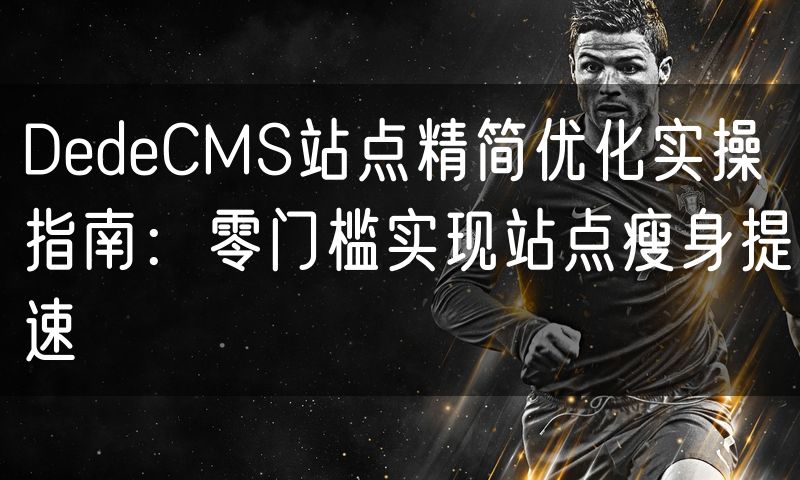 DedeCMS站点精简优化实操指南：零门槛实现站点瘦身提速(4)