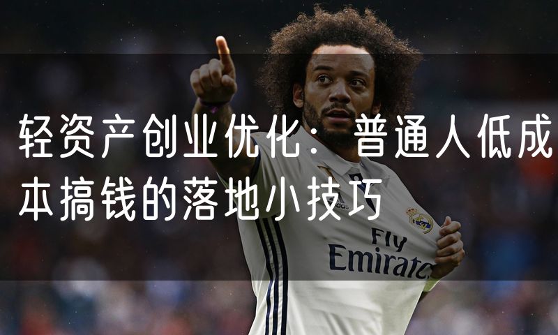 轻资产创业优化：普通人低成本搞钱的落地小技巧