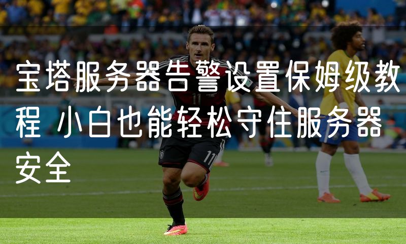 宝塔服务器告警设置保姆级教程 小白也能轻松守住服务器安全
