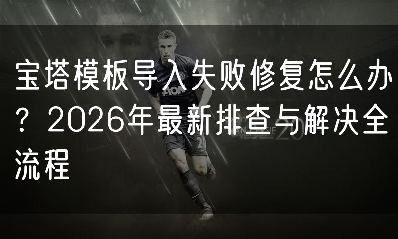 宝塔模板导入失败修复怎么办？2026年最新排查与解决全流程