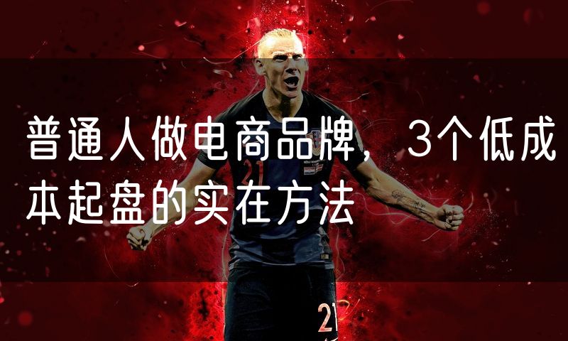 普通人做电商品牌，3个低成本起盘的实在方法
