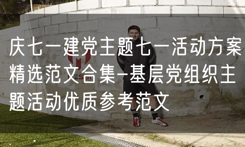 庆七一建党主题七一活动方案精选范文合集-基层党组织主题活动优质参考范文