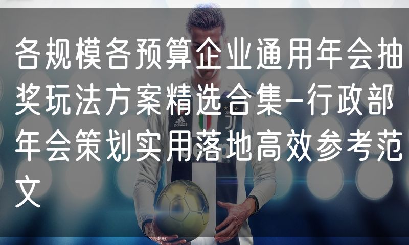 各规模各预算企业通用年会抽奖玩法方案精选合集-行政部年会策划实用落地高效参考范文