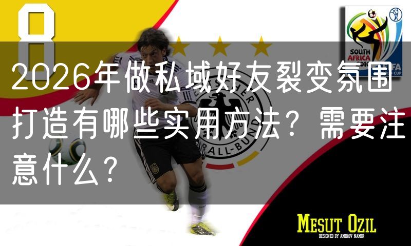 2026年做私域好友裂变氛围打造有哪些实用方法？需要注意什么？