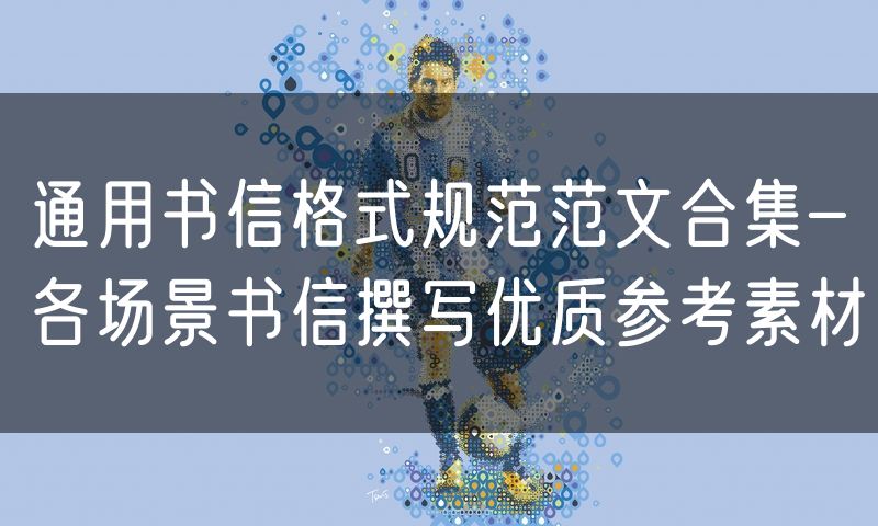 通用书信格式规范范文合集-各场景书信撰写优质参考素材