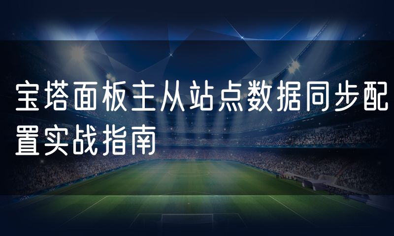 宝塔面板主从站点数据同步配置实战指南