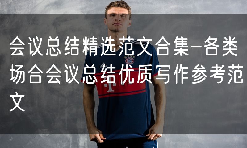 会议总结精选范文合集-各类场合会议总结优质写作参考范文