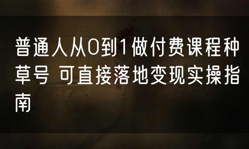 普通人从0到1做付费课程种草号 可直接落地变现实操指南