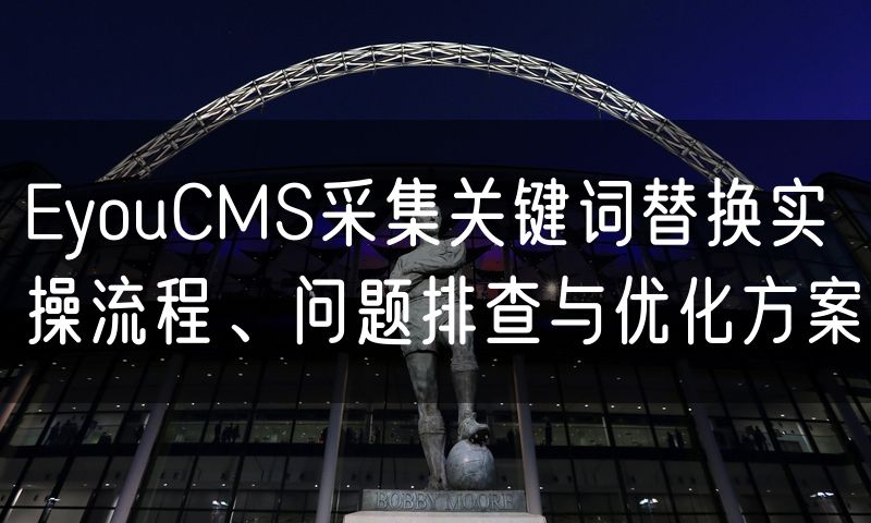 EyouCMS采集关键词替换实操流程、问题排查与优化方案(5)