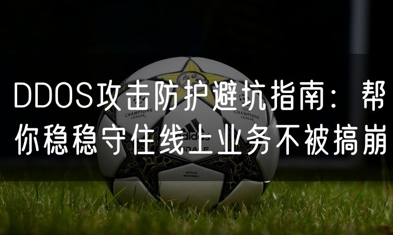 DDOS攻击防护避坑指南：帮你稳稳守住线上业务不被搞崩(8)