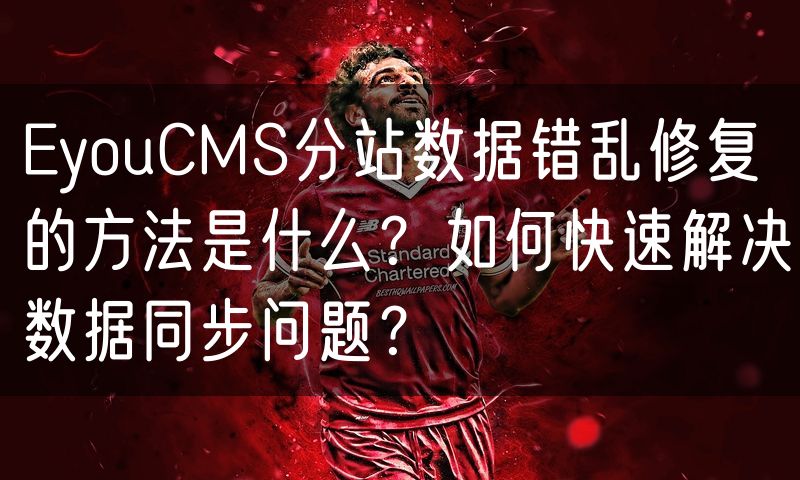 EyouCMS分站数据错乱修复的方法是什么?如何快速解决数据同步问题?