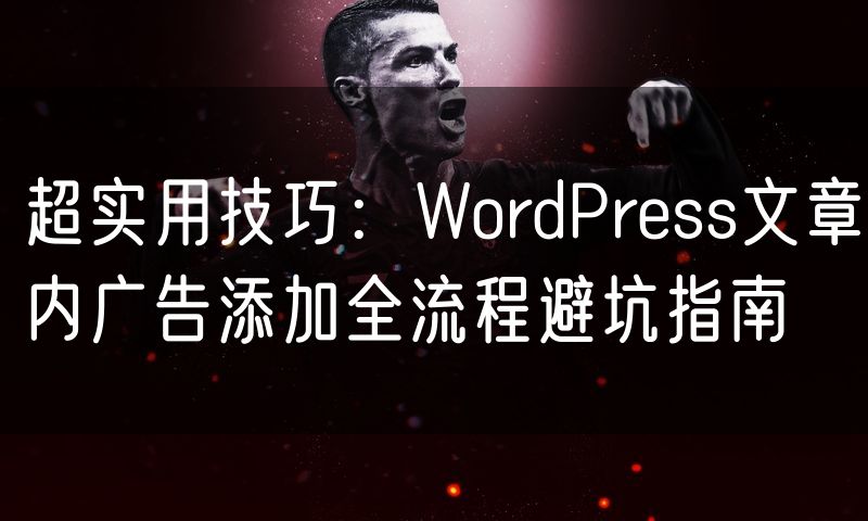 超实用技巧:WordPress文章内广告添加全流程避坑指南