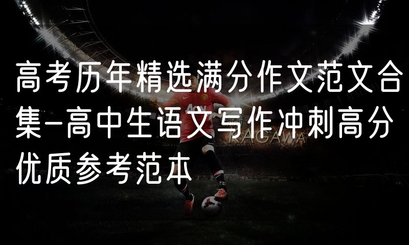 高考历年精选满分作文范文合集-高中生语文写作冲刺高分优质参考范本