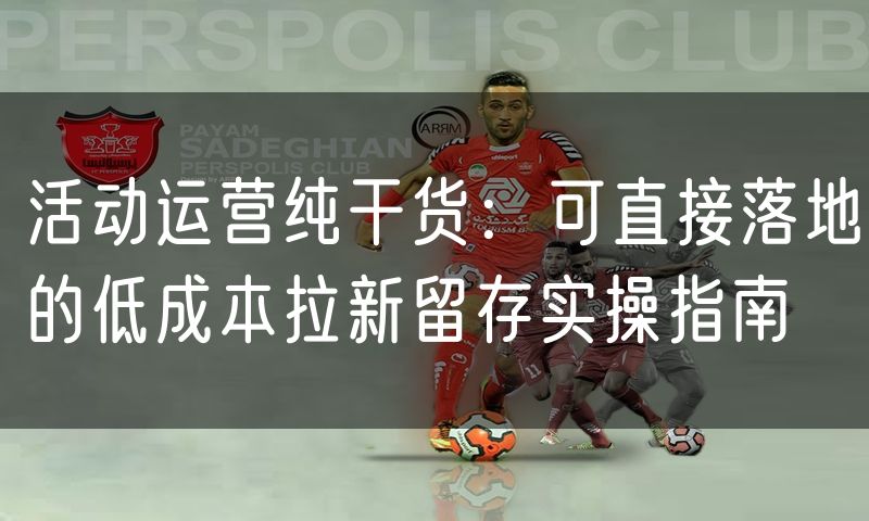 活动运营纯干货：可直接落地的低成本拉新留存实操指南