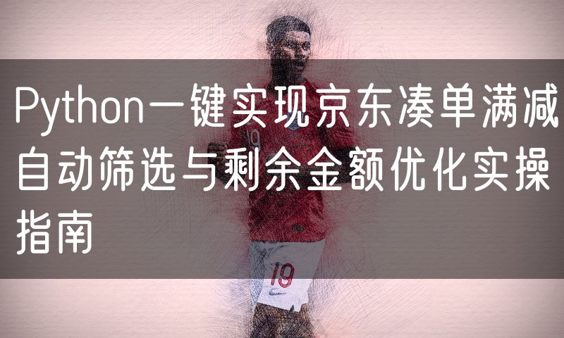 Python一键实现京东凑单满减自动筛选与剩余金额优化实操指南