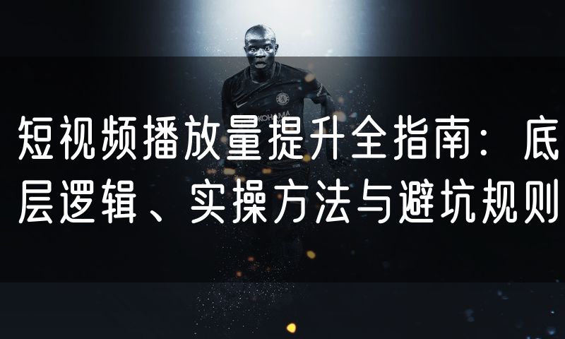 短视频播放量提升全指南:底层逻辑、实操方法与避坑规则