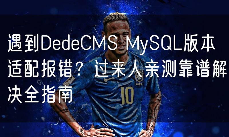 遇到DedeCMS MySQL版本适配报错？过来人亲测靠谱解决全指南(6)