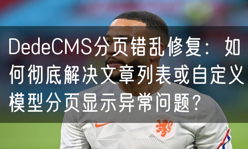 DedeCMS分页错乱修复:如何彻底解决文章列表或自定义模型分页显示异常问题?(0)