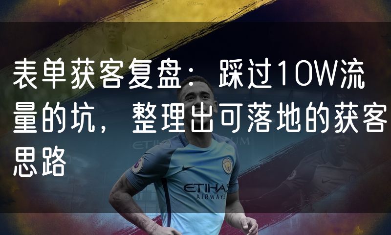 表单获客复盘:踩过10W流量的坑,整理出可落地的获客思路(10)