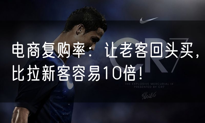 电商复购率:让老客回头买,比拉新客容易10倍!