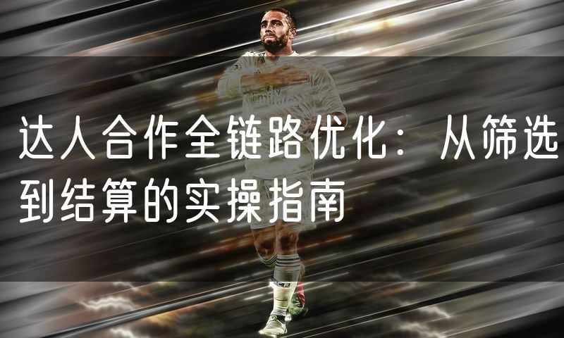 达人合作全链路优化：从筛选到结算的实操指南(7)