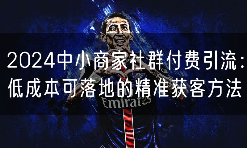 2024中小商家社群付费引流:低成本可落地的精准获客方法(6)