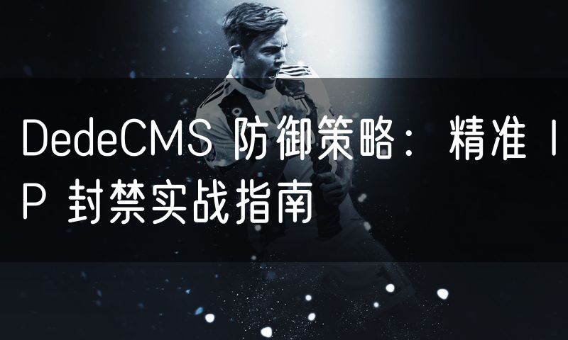 DedeCMS 防御策略:精准 IP 封禁实战指南(5)