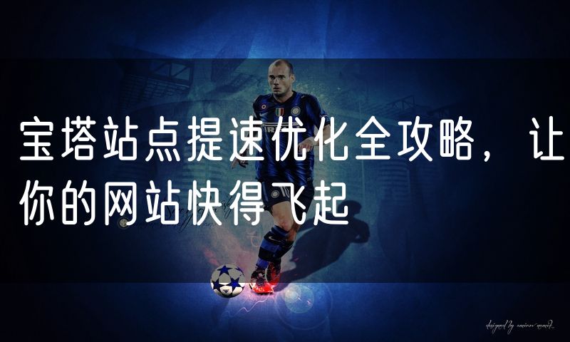 宝塔站点提速优化全攻略,让你的网站快得飞起
