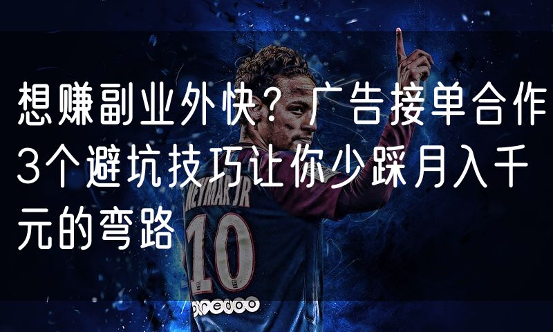 想赚副业外快？广告接单合作3个避坑技巧让你少踩月入千元的弯路