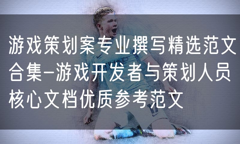 游戏策划案专业撰写精选范文合集-游戏开发者与策划人员核心文档优质参考范文