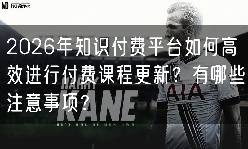 2026年知识付费平台如何高效进行付费课程更新？有哪些注意事项？