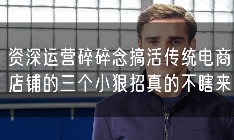 资深运营碎碎念搞活传统电商店铺的三个小狠招真的不瞎来