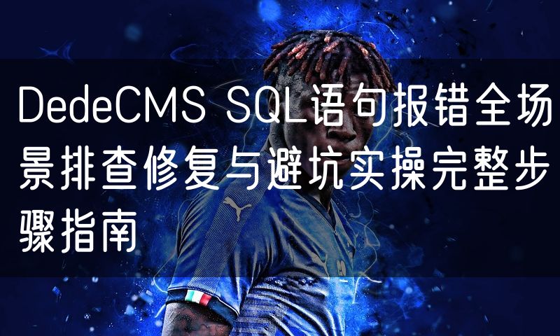 DedeCMS SQL语句报错全场景排查修复与避坑实操完整步骤指南(3)