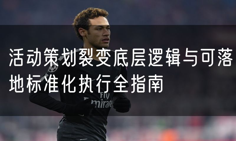 活动策划裂变底层逻辑与可落地标准化执行全指南