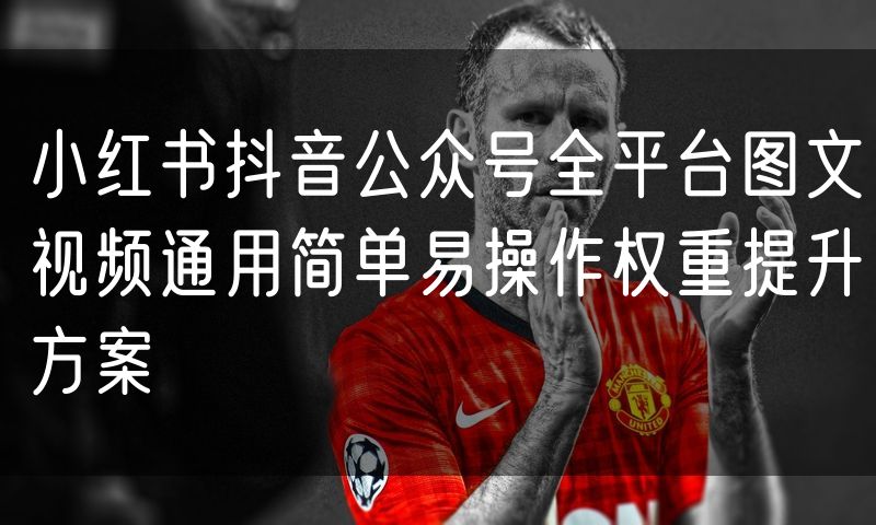 小红书抖音公众号全平台图文视频通用简单易操作权重提升方案