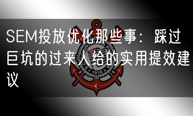 SEM投放优化那些事:踩过巨坑的过来人给的实用提效建议(5)